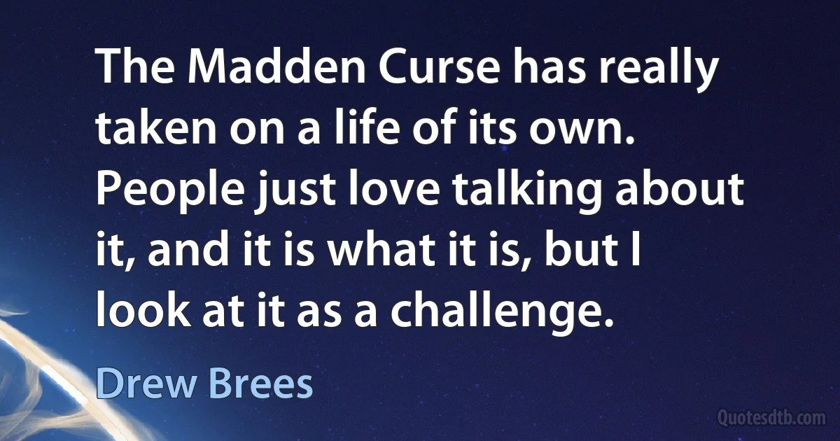 The Madden Curse has really taken on a life of its own. People just love talking about it, and it is what it is, but I look at it as a challenge. (Drew Brees)