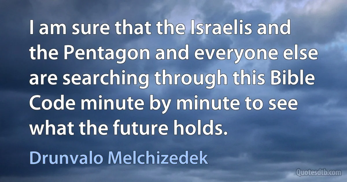 I am sure that the Israelis and the Pentagon and everyone else are searching through this Bible Code minute by minute to see what the future holds. (Drunvalo Melchizedek)