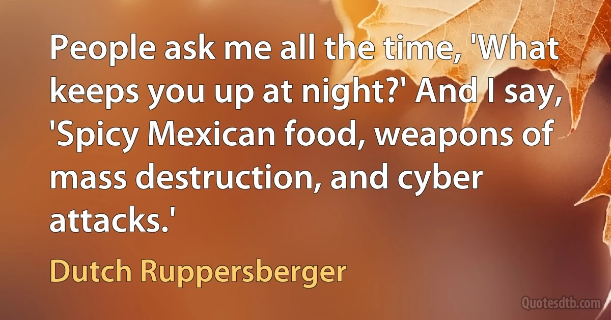 People ask me all the time, 'What keeps you up at night?' And I say, 'Spicy Mexican food, weapons of mass destruction, and cyber attacks.' (Dutch Ruppersberger)