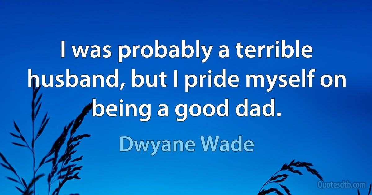 I was probably a terrible husband, but I pride myself on being a good dad. (Dwyane Wade)