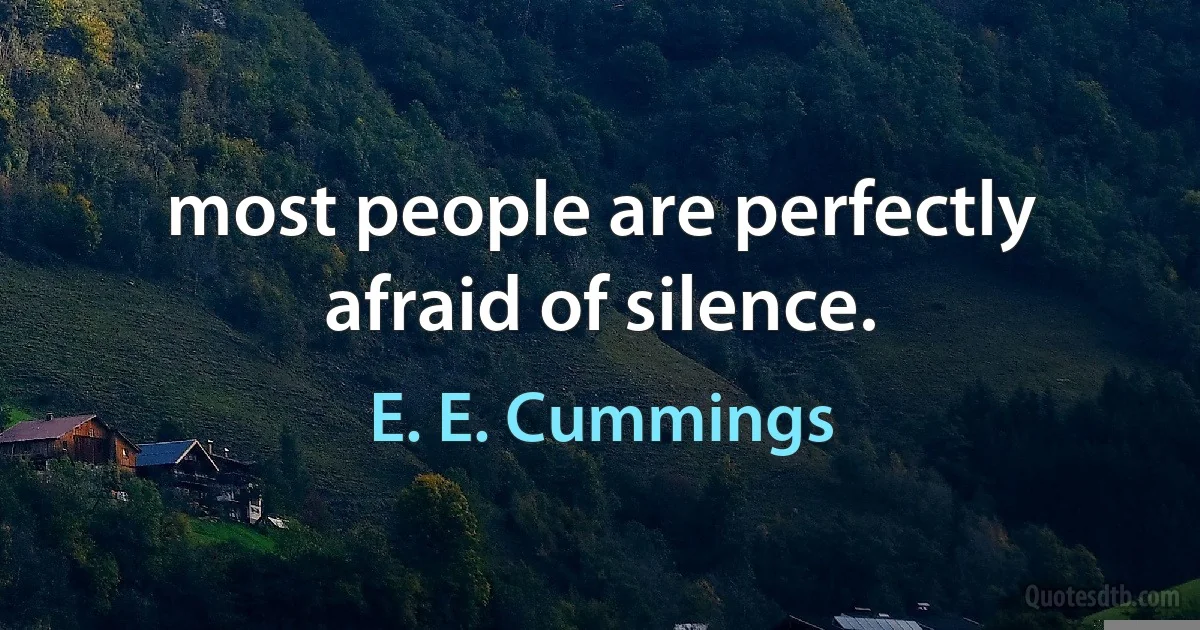 most people are perfectly afraid of silence. (E. E. Cummings)