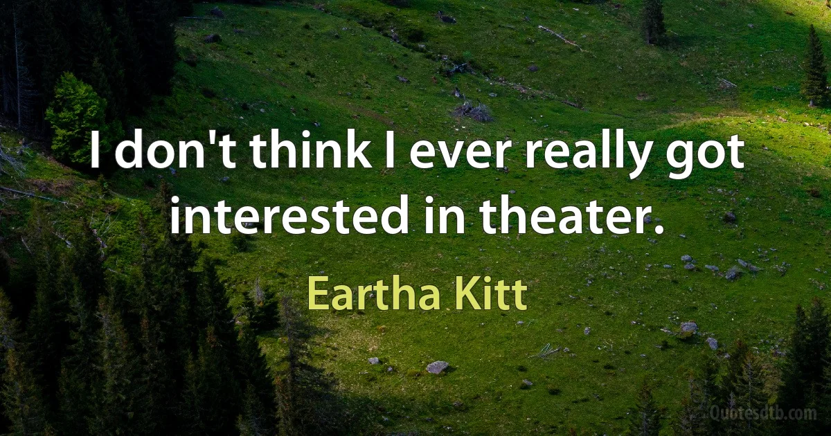 I don't think I ever really got interested in theater. (Eartha Kitt)