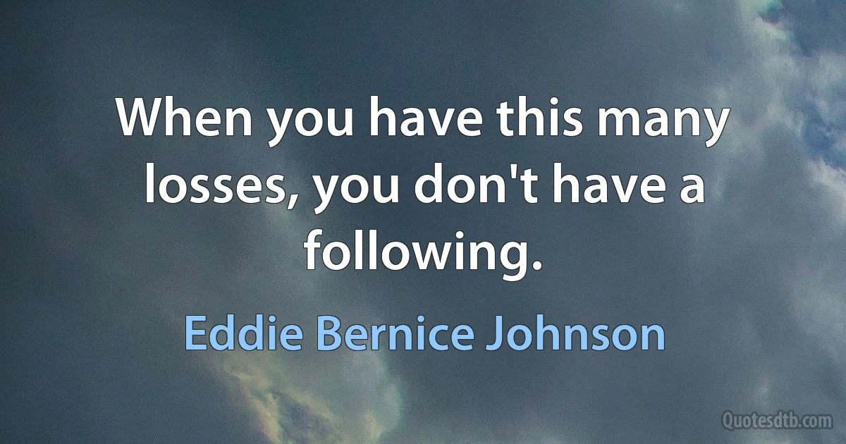 When you have this many losses, you don't have a following. (Eddie Bernice Johnson)