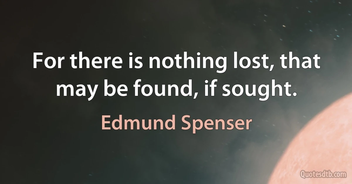 For there is nothing lost, that may be found, if sought. (Edmund Spenser)