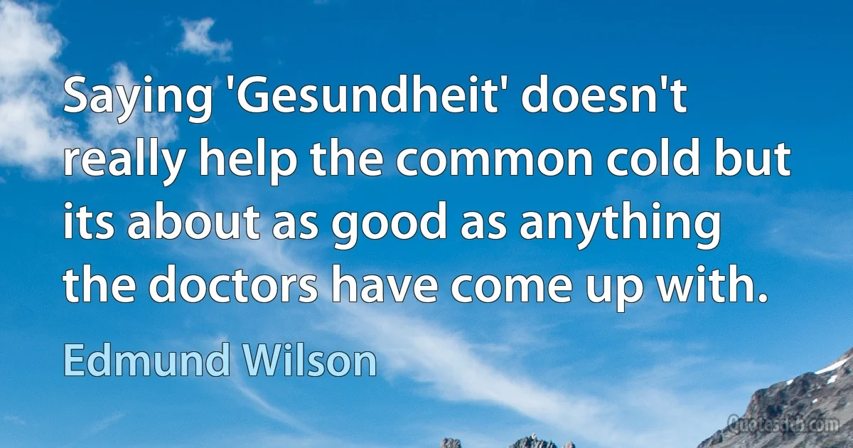 Saying 'Gesundheit' doesn't really help the common cold but its about as good as anything the doctors have come up with. (Edmund Wilson)