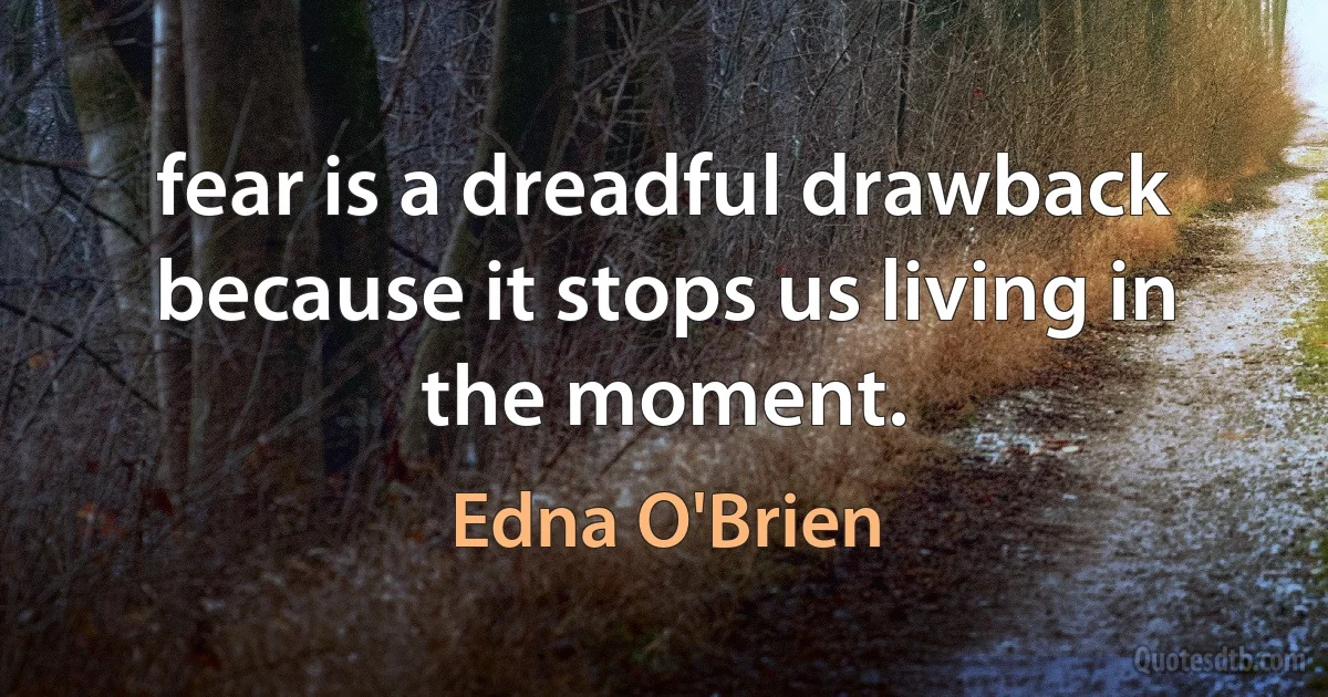 fear is a dreadful drawback because it stops us living in the moment. (Edna O'Brien)