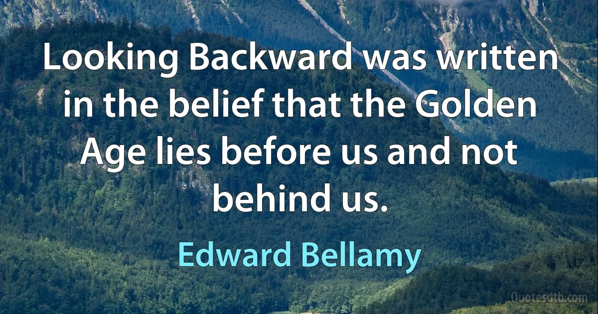 Looking Backward was written in the belief that the Golden Age lies before us and not behind us. (Edward Bellamy)