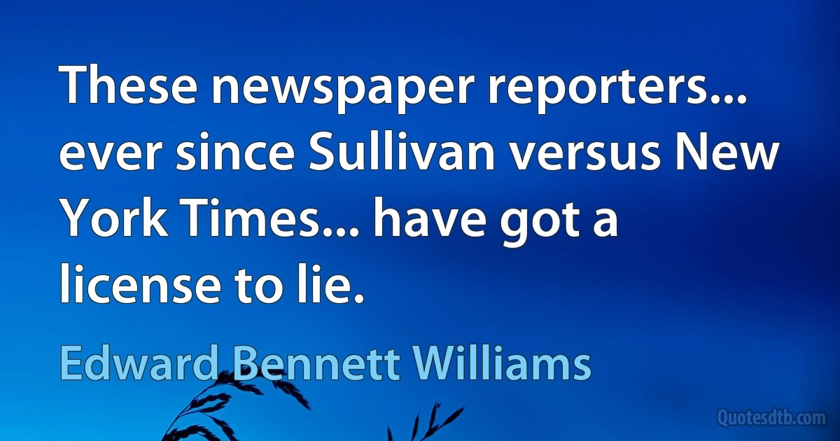 These newspaper reporters... ever since Sullivan versus New York Times... have got a license to lie. (Edward Bennett Williams)