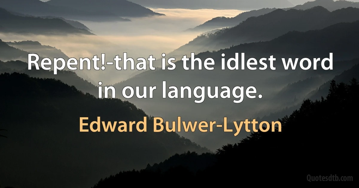 Repent!-that is the idlest word in our language. (Edward Bulwer-Lytton)