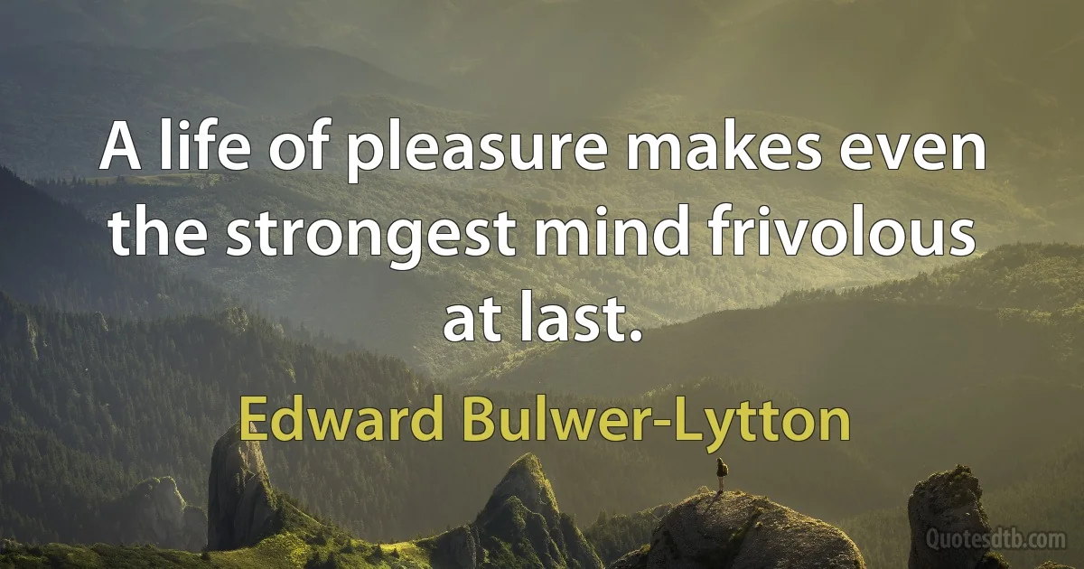 A life of pleasure makes even the strongest mind frivolous at last. (Edward Bulwer-Lytton)