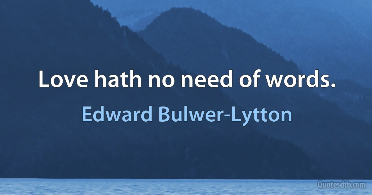 Love hath no need of words. (Edward Bulwer-Lytton)