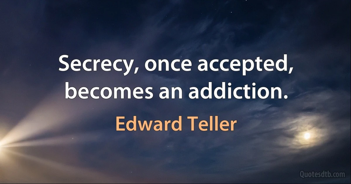 Secrecy, once accepted, becomes an addiction. (Edward Teller)