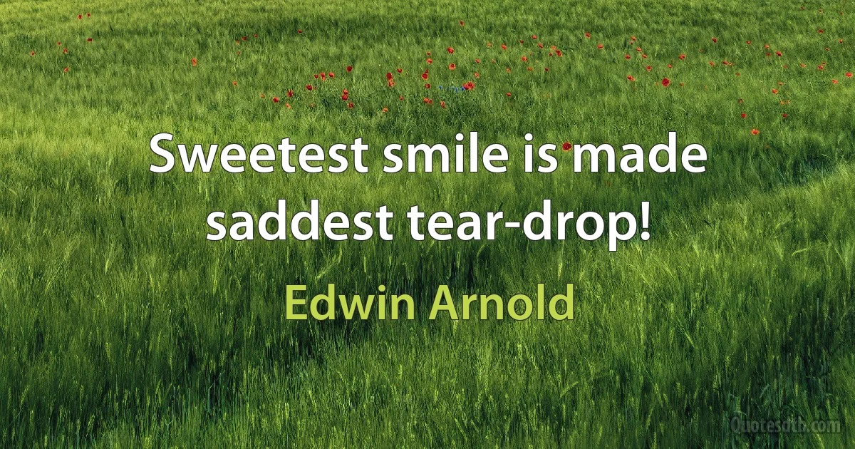 Sweetest smile is made saddest tear-drop! (Edwin Arnold)