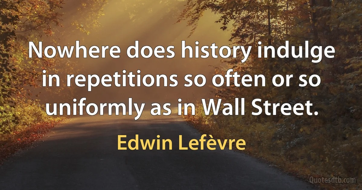 Nowhere does history indulge in repetitions so often or so uniformly as in Wall Street. (Edwin Lefèvre)