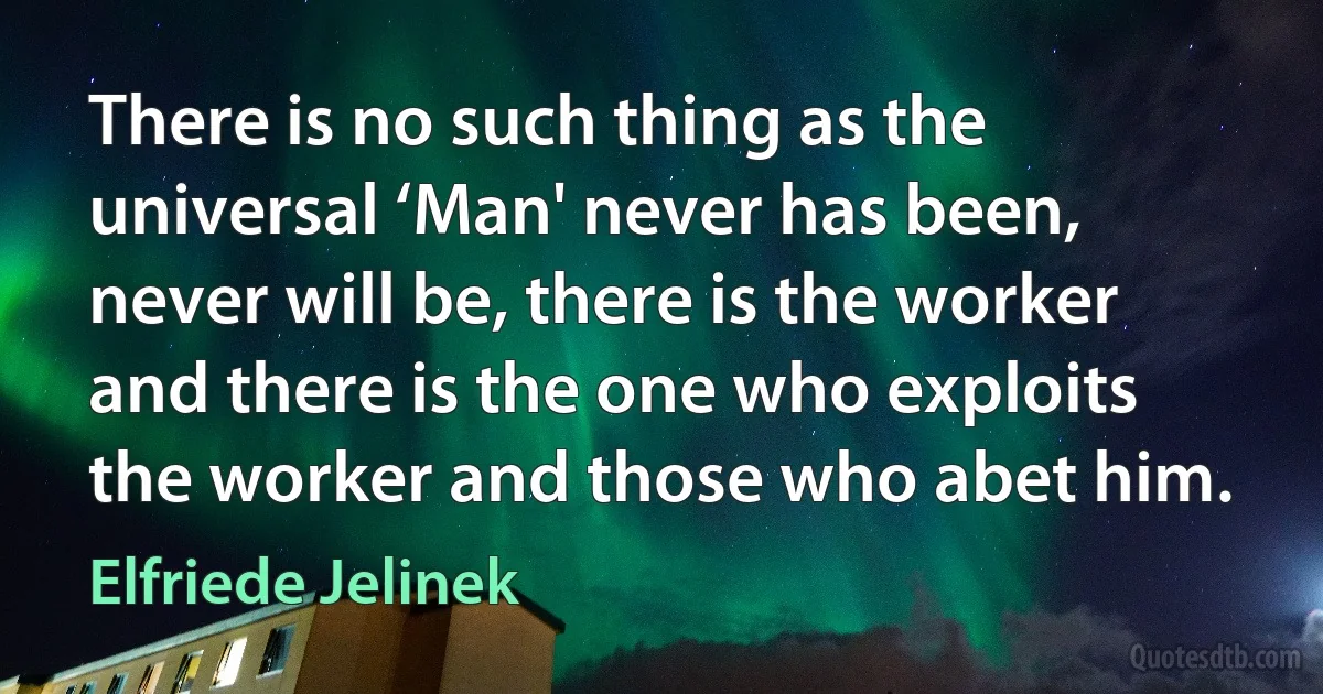 There is no such thing as the universal ‘Man' never has been, never will be, there is the worker and there is the one who exploits the worker and those who abet him. (Elfriede Jelinek)