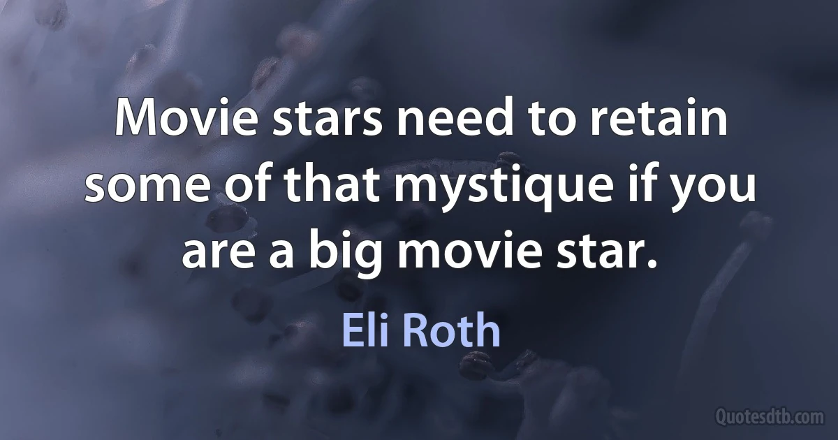 Movie stars need to retain some of that mystique if you are a big movie star. (Eli Roth)