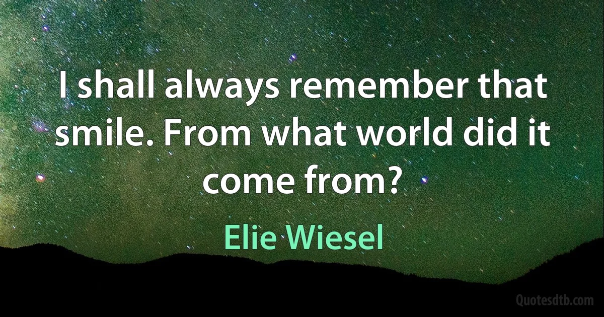 I shall always remember that smile. From what world did it come from? (Elie Wiesel)