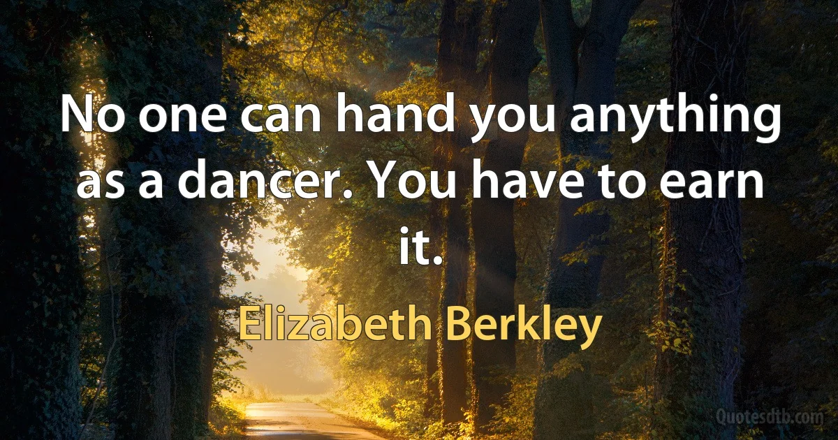 No one can hand you anything as a dancer. You have to earn it. (Elizabeth Berkley)