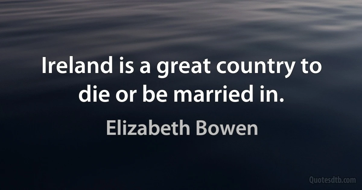 Ireland is a great country to die or be married in. (Elizabeth Bowen)