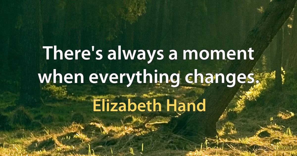 There's always a moment when everything changes. (Elizabeth Hand)