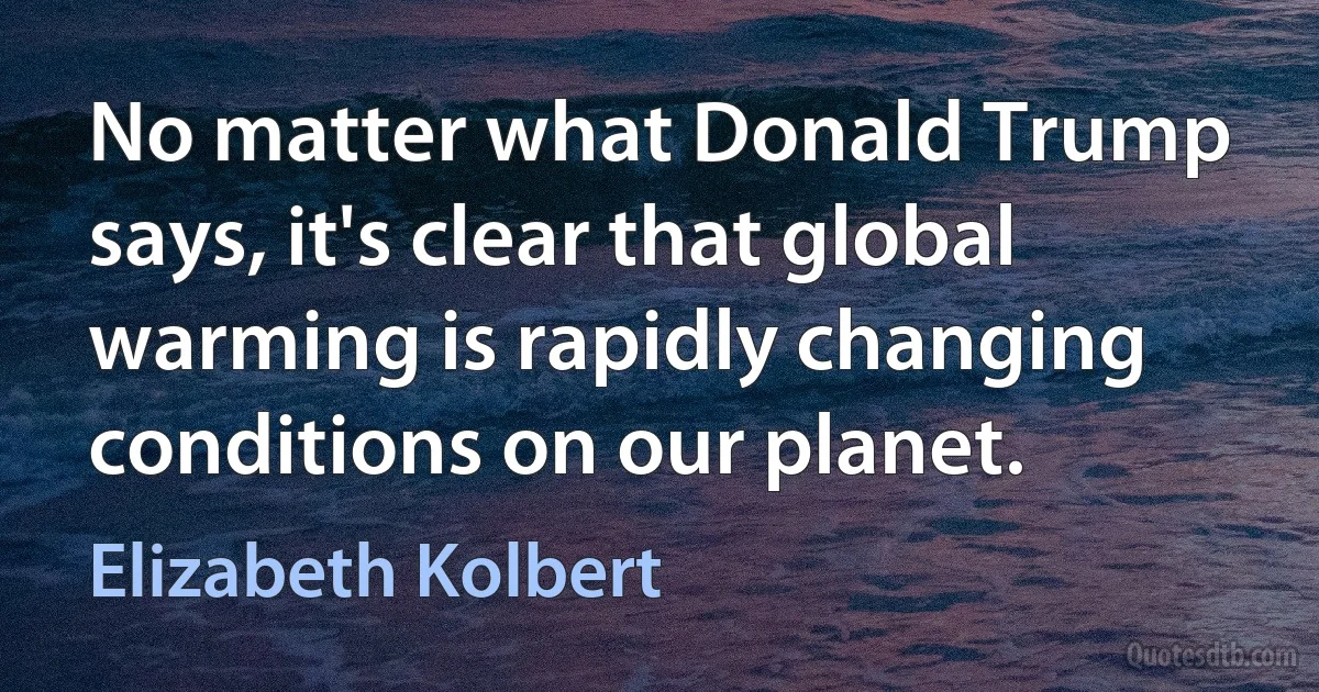 No matter what Donald Trump says, it's clear that global warming is rapidly changing conditions on our planet. (Elizabeth Kolbert)