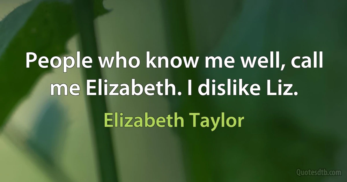 People who know me well, call me Elizabeth. I dislike Liz. (Elizabeth Taylor)