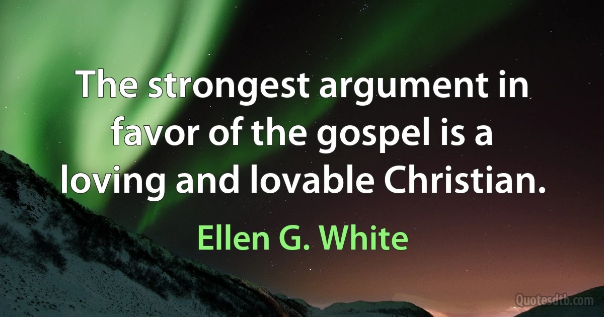 The strongest argument in favor of the gospel is a loving and lovable Christian. (Ellen G. White)