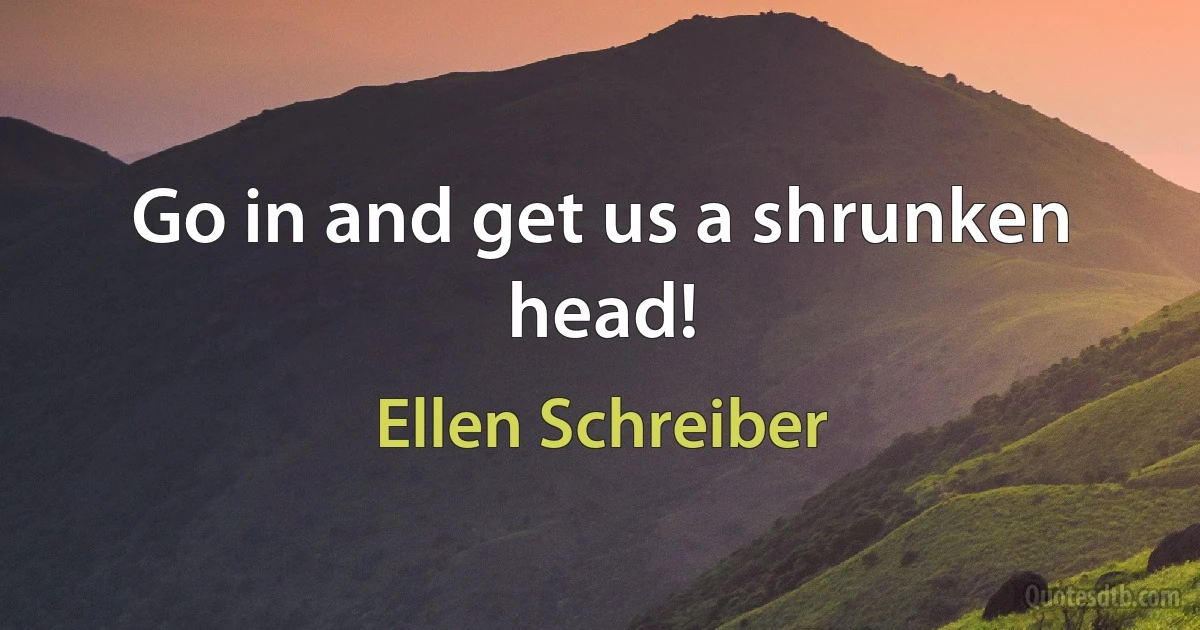 Go in and get us a shrunken head! (Ellen Schreiber)