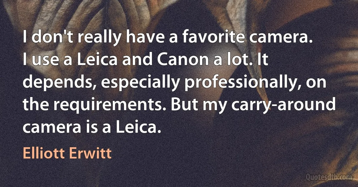 I don't really have a favorite camera. I use a Leica and Canon a lot. It depends, especially professionally, on the requirements. But my carry-around camera is a Leica. (Elliott Erwitt)