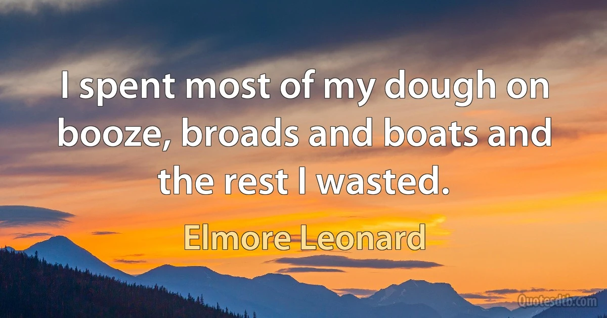 I spent most of my dough on booze, broads and boats and the rest I wasted. (Elmore Leonard)