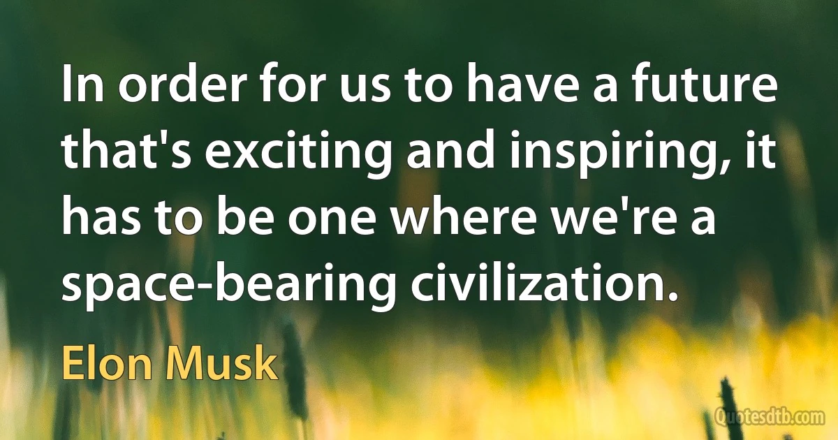 In order for us to have a future that's exciting and inspiring, it has to be one where we're a space-bearing civilization. (Elon Musk)