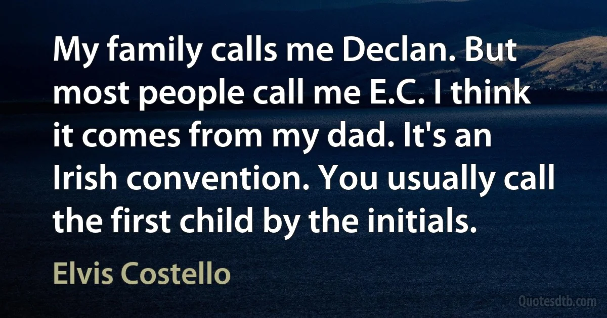 My family calls me Declan. But most people call me E.C. I think it comes from my dad. It's an Irish convention. You usually call the first child by the initials. (Elvis Costello)