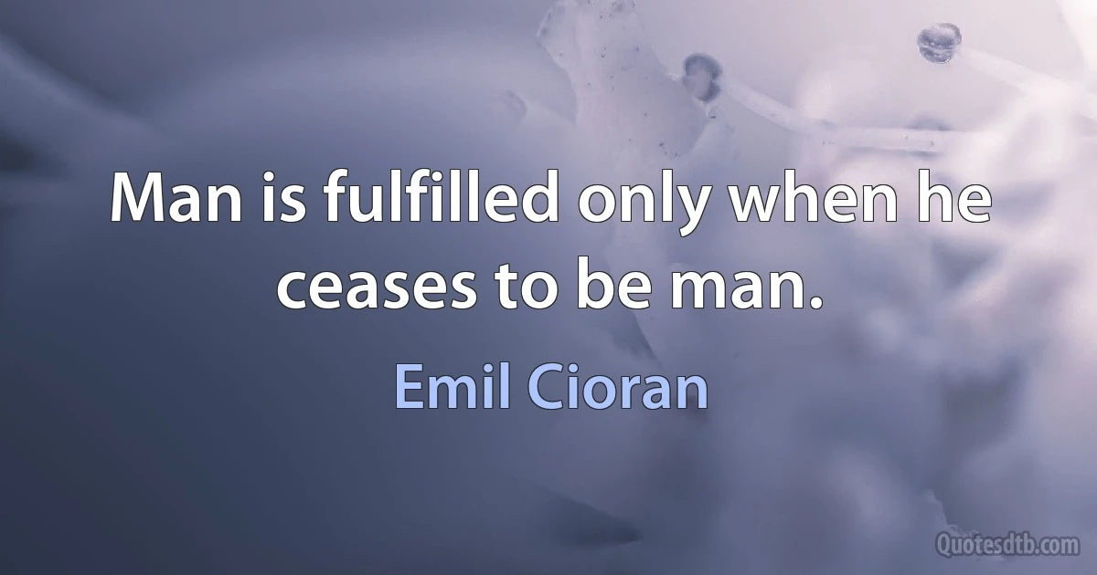 Man is fulfilled only when he ceases to be man. (Emil Cioran)