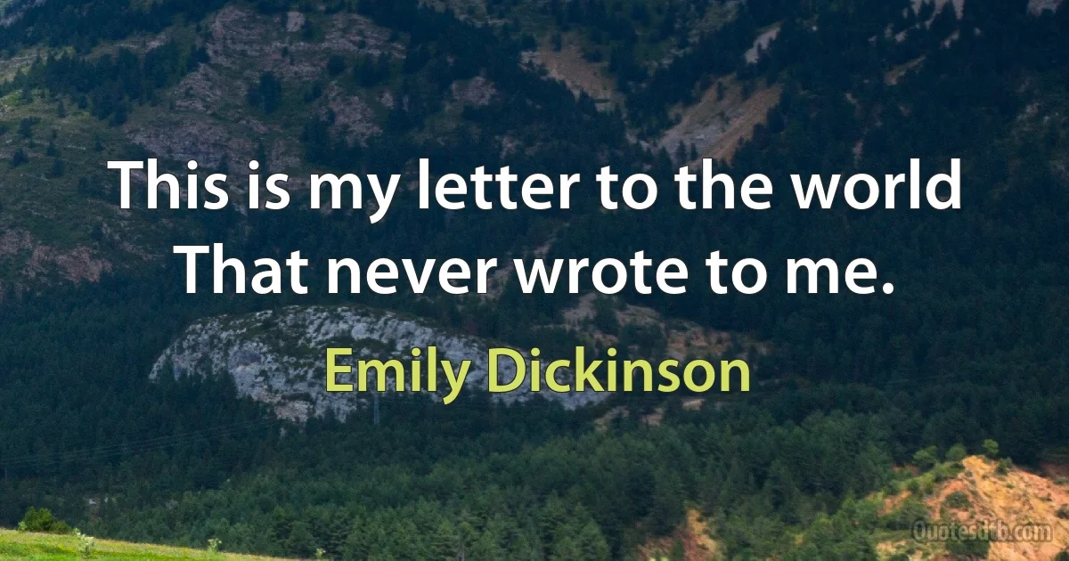 This is my letter to the world That never wrote to me. (Emily Dickinson)