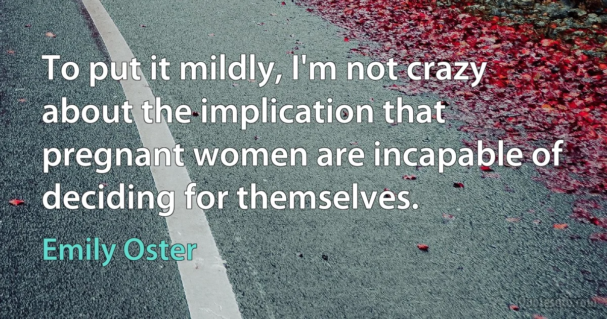 To put it mildly, I'm not crazy about the implication that pregnant women are incapable of deciding for themselves. (Emily Oster)