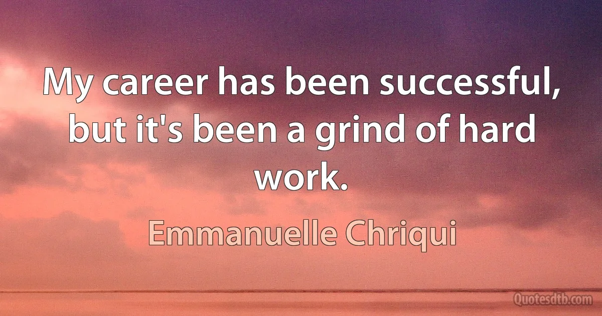 My career has been successful, but it's been a grind of hard work. (Emmanuelle Chriqui)