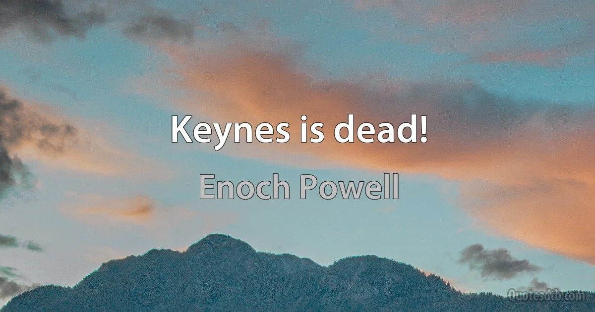 Keynes is dead! (Enoch Powell)