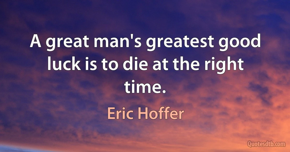 A great man's greatest good luck is to die at the right time. (Eric Hoffer)