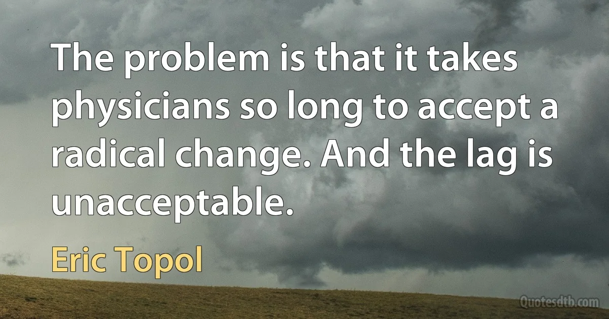 The problem is that it takes physicians so long to accept a radical change. And the lag is unacceptable. (Eric Topol)