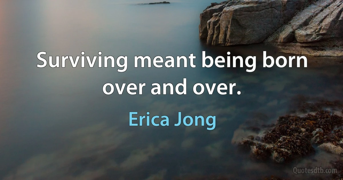 Surviving meant being born over and over. (Erica Jong)