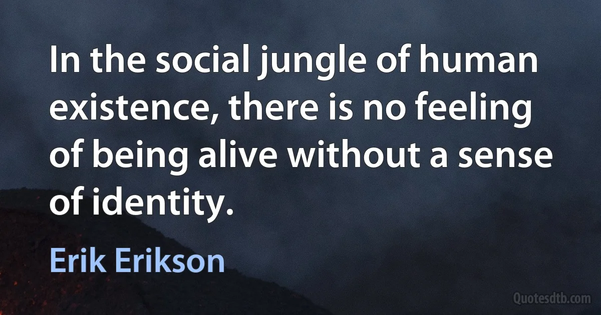 In the social jungle of human existence, there is no feeling of being alive without a sense of identity. (Erik Erikson)