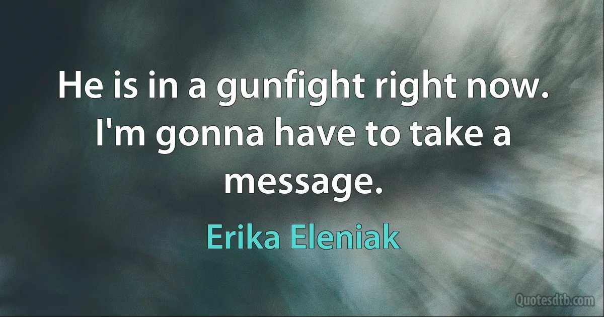 He is in a gunfight right now. I'm gonna have to take a message. (Erika Eleniak)