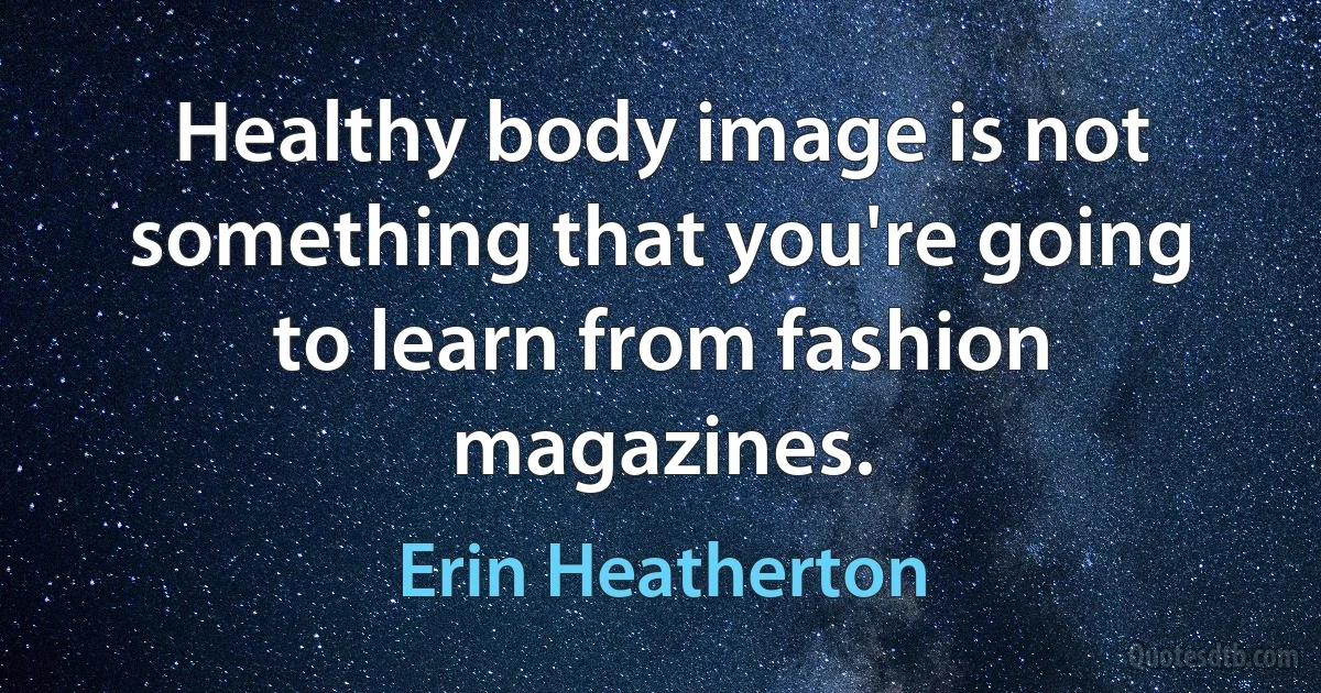 Healthy body image is not something that you're going to learn from fashion magazines. (Erin Heatherton)