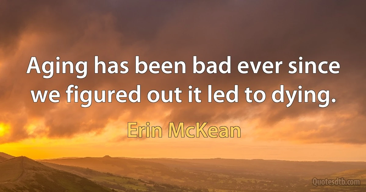 Aging has been bad ever since we figured out it led to dying. (Erin McKean)