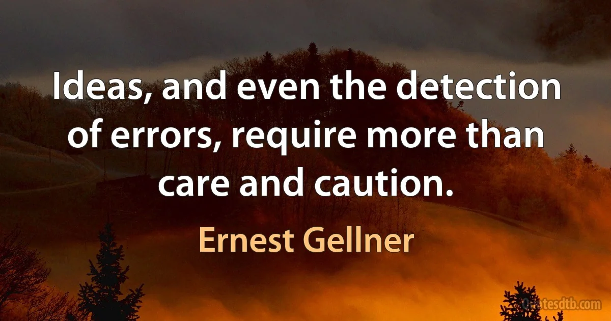 Ideas, and even the detection of errors, require more than care and caution. (Ernest Gellner)