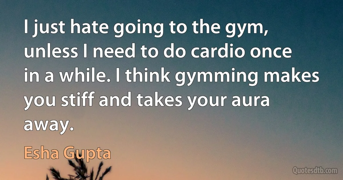 I just hate going to the gym, unless I need to do cardio once in a while. I think gymming makes you stiff and takes your aura away. (Esha Gupta)