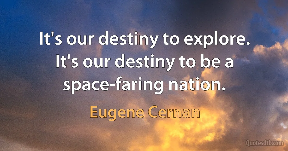 It's our destiny to explore. It's our destiny to be a space-faring nation. (Eugene Cernan)