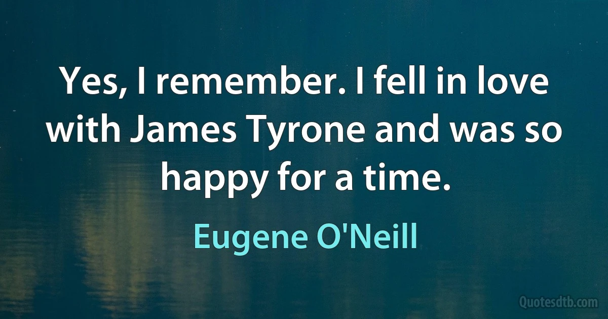 Yes, I remember. I fell in love with James Tyrone and was so happy for a time. (Eugene O'Neill)