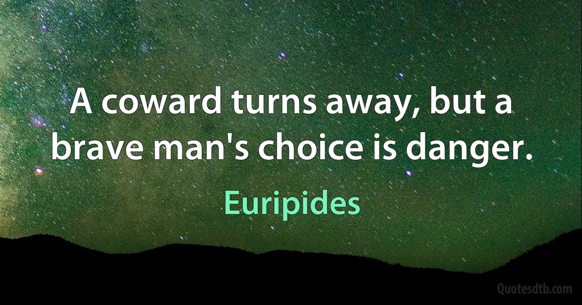 A coward turns away, but a brave man's choice is danger. (Euripides)