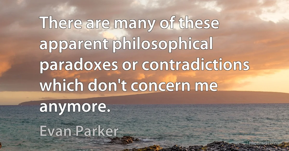 There are many of these apparent philosophical paradoxes or contradictions which don't concern me anymore. (Evan Parker)